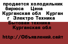 продается холодильник бирюса  › Цена ­ 4 000 - Курганская обл., Курган г. Электро-Техника » Бытовая техника   . Курганская обл.